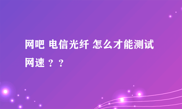 网吧 电信光纤 怎么才能测试网速 ？？