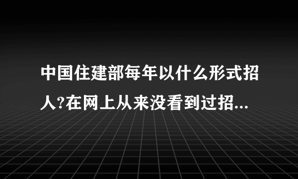 中国住建部每年以什么形式招人?在网上从来没看到过招聘信息，好像也没有校园招聘