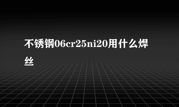 不锈钢06cr25ni20用什么焊丝