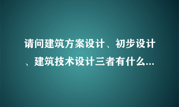 请问建筑方案设计、初步设计、建筑技术设计三者有什么区别呢？