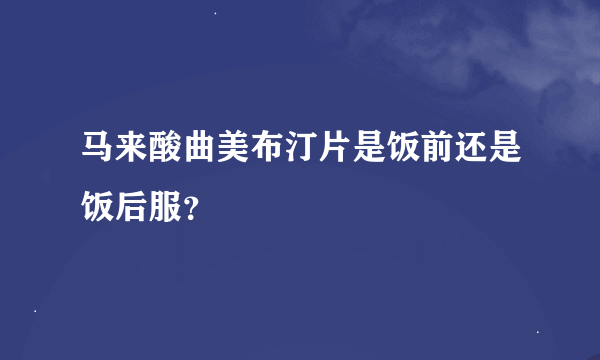马来酸曲美布汀片是饭前还是饭后服？