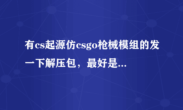 有cs起源仿csgo枪械模组的发一下解压包，最好是解压出来就能用的，百度