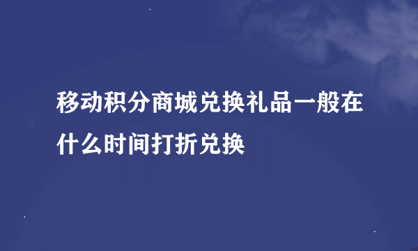 移动积分商城兑换礼品一般在什么时间打折兑换