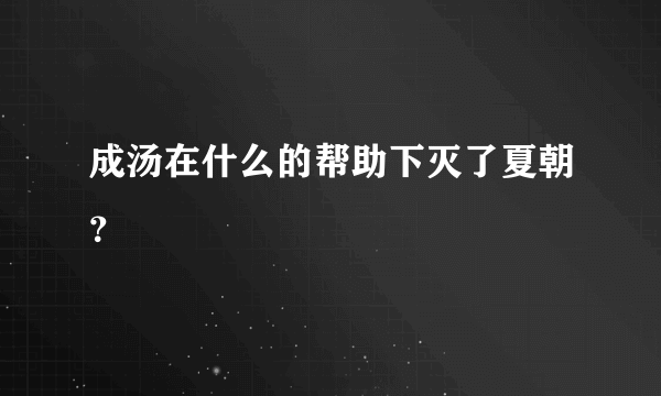 成汤在什么的帮助下灭了夏朝？