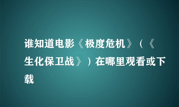 谁知道电影《极度危机》（《生化保卫战》）在哪里观看或下载