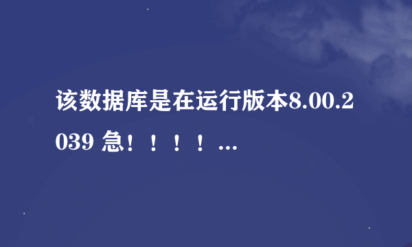 该数据库是在运行版本8.00.2039 急！！！！！！！！！！！！！在线等！！！！！！！！！！！！！！！！！