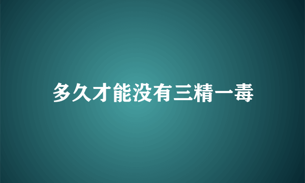 多久才能没有三精一毒