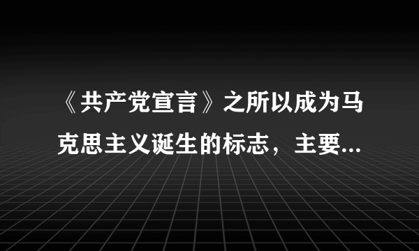 《共产党宣言》之所以成为马克思主义诞生的标志，主要是因为它（   ）    A．是马克思、恩格斯亲自起草