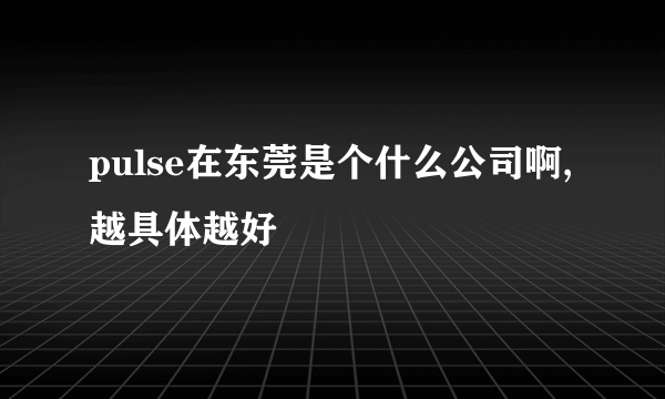 pulse在东莞是个什么公司啊,越具体越好