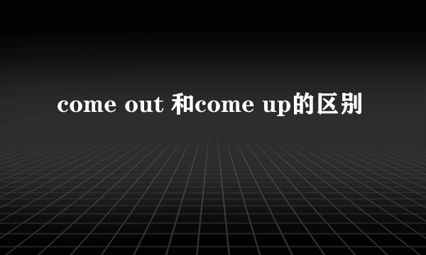 come out 和come up的区别