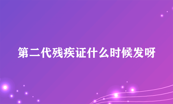 第二代残疾证什么时候发呀
