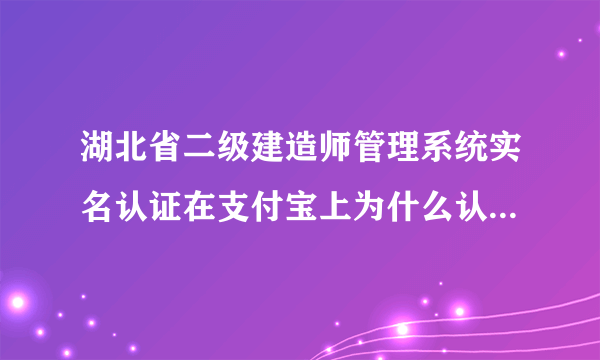 湖北省二级建造师管理系统实名认证在支付宝上为什么认证不了?