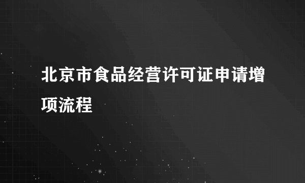 北京市食品经营许可证申请增项流程