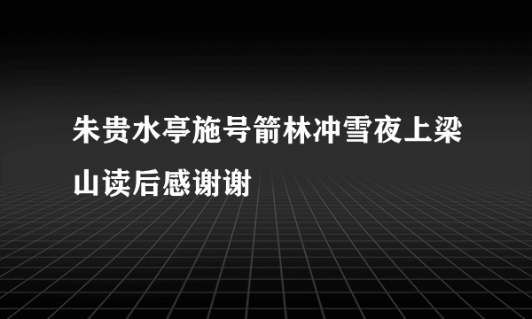 朱贵水亭施号箭林冲雪夜上梁山读后感谢谢