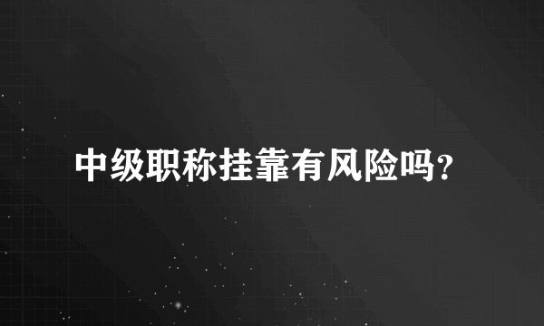 中级职称挂靠有风险吗？