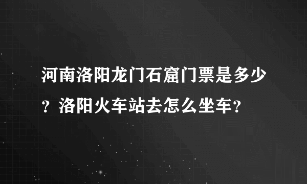 河南洛阳龙门石窟门票是多少？洛阳火车站去怎么坐车？