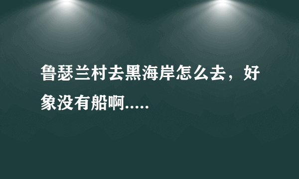 鲁瑟兰村去黑海岸怎么去，好象没有船啊.....