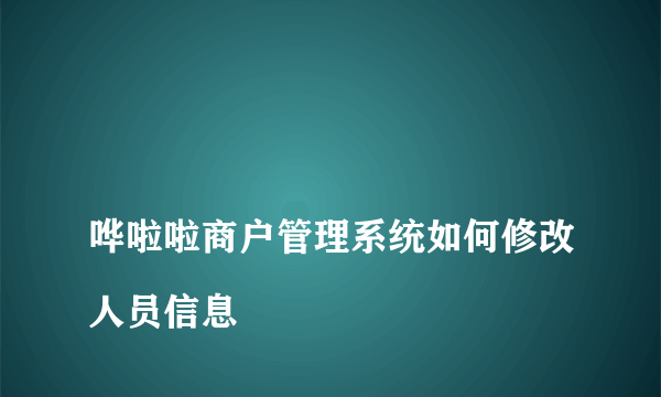 
哗啦啦商户管理系统如何修改人员信息

