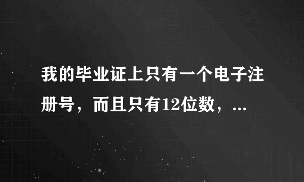 我的毕业证上只有一个电子注册号，而且只有12位数，是2010年毕业的。在湖南教育网上也查不到。