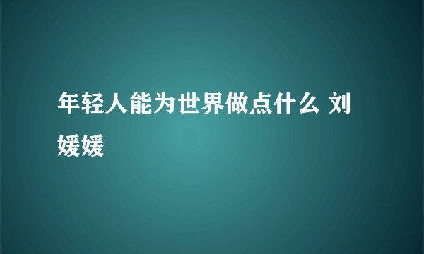 年轻人能为世界做点什么 刘媛媛