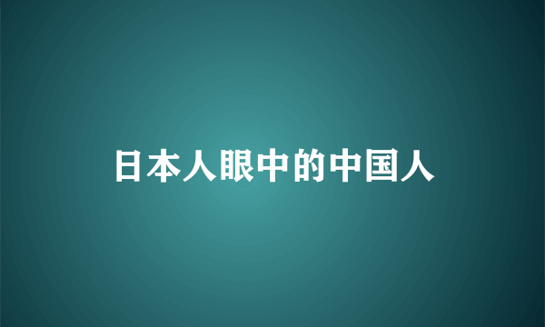 日本人眼中的中国人