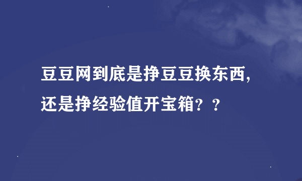 豆豆网到底是挣豆豆换东西,还是挣经验值开宝箱？？
