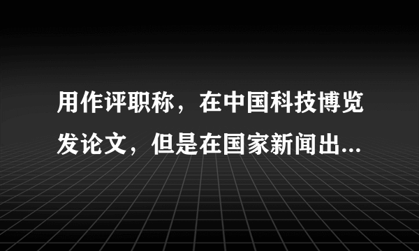 用作评职称，在中国科技博览发论文，但是在国家新闻出版总署上查不到该杂志，但是在龙源期刊网能查到