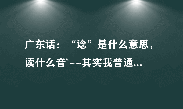 广东话：“谂”是什么意思，读什么音`~~其实我普通话也不知道是什么意思，哈哈