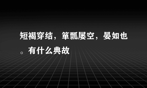 短褐穿结，箪瓢屡空，晏如也。有什么典故