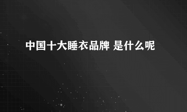 中国十大睡衣品牌 是什么呢
