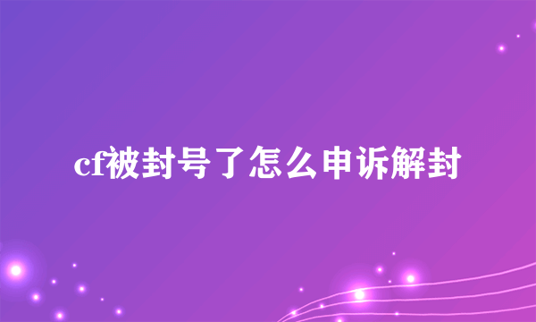 cf被封号了怎么申诉解封