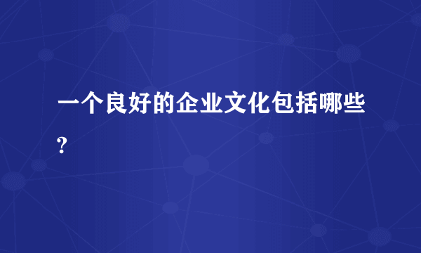 一个良好的企业文化包括哪些?