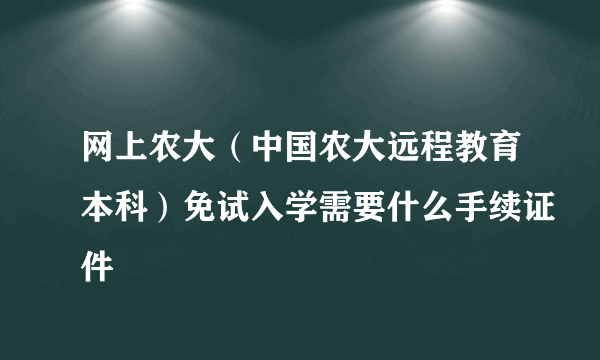 网上农大（中国农大远程教育本科）免试入学需要什么手续证件