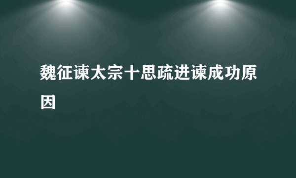 魏征谏太宗十思疏进谏成功原因