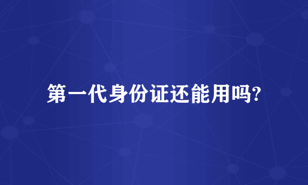 第一代身份证还能用吗?