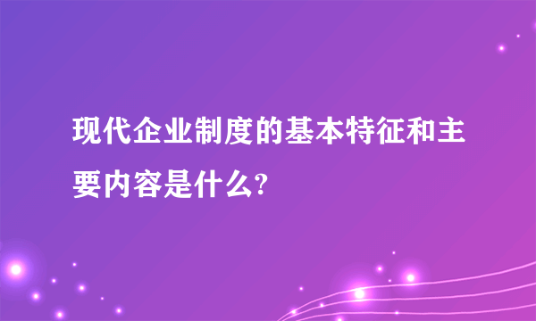 现代企业制度的基本特征和主要内容是什么?