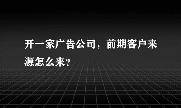 开一家广告公司，前期客户来源怎么来？