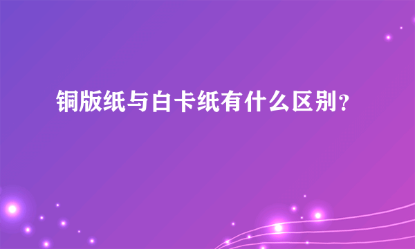 铜版纸与白卡纸有什么区别？