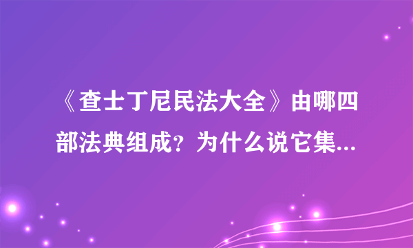 《查士丁尼民法大全》由哪四部法典组成？为什么说它集罗马马法之大成？如何评价它的历史地位? 急需解答啊
