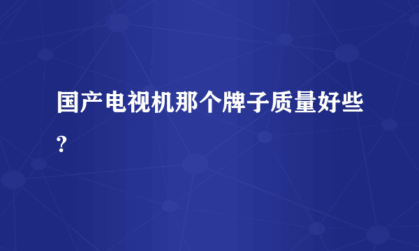 国产电视机那个牌子质量好些?