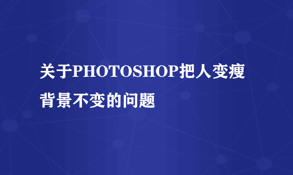 关于PHOTOSHOP把人变瘦背景不变的问题