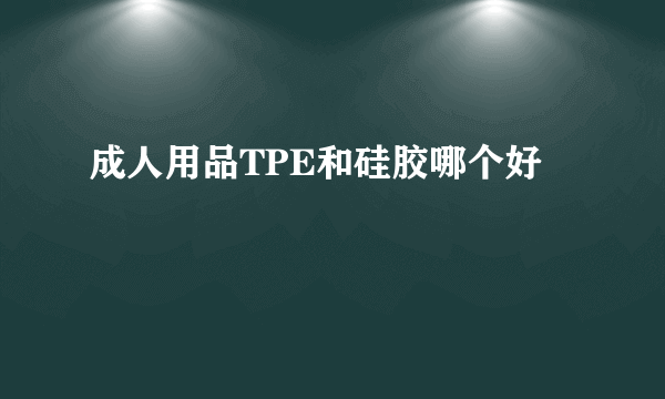 成人用品TPE和硅胶哪个好