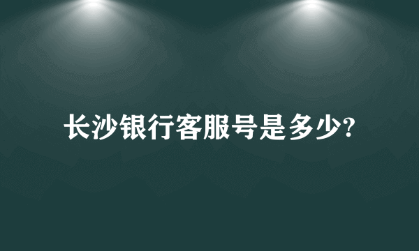 长沙银行客服号是多少?