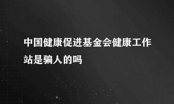 中国健康促进基金会健康工作站是骗人的吗