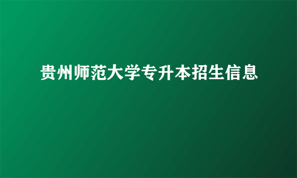 贵州师范大学专升本招生信息