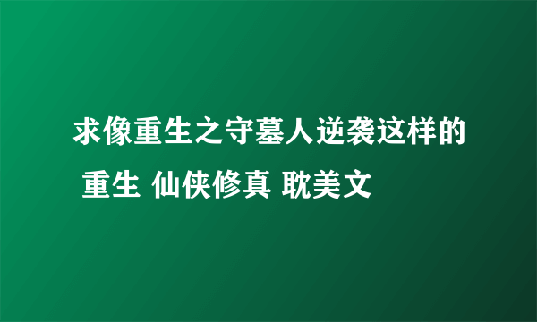 求像重生之守墓人逆袭这样的 重生 仙侠修真 耽美文