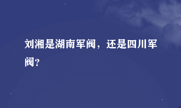 刘湘是湖南军阀，还是四川军阀？