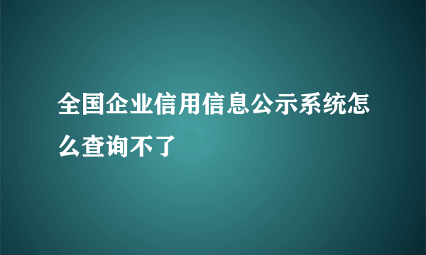 全国企业信用信息公示系统怎么查询不了