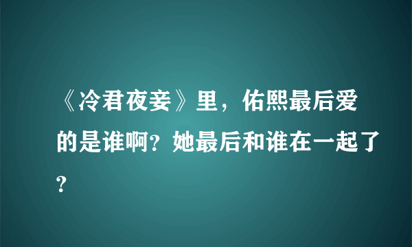 《冷君夜妾》里，佑熙最后爱的是谁啊？她最后和谁在一起了？
