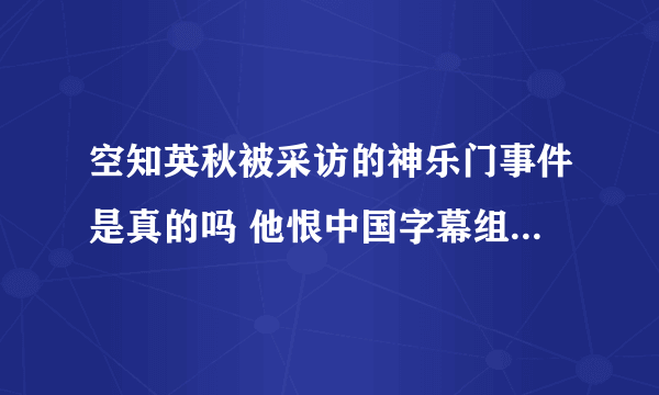 空知英秋被采访的神乐门事件是真的吗 他恨中国字幕组吗 还想知道日本动漫原作是不是对中国动漫迷都是如此